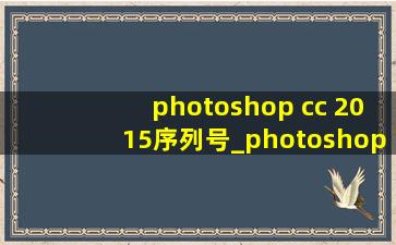 photoshop cc 2015序列号_photoshopcc2015如何激活永久使用